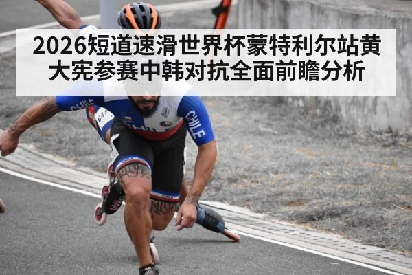 2026短道速滑世界杯蒙特利尔站黄大宪参赛中韩对抗全面前瞻分析