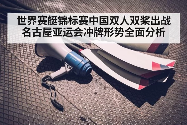 世界赛艇锦标赛中国双人双桨出战名古屋亚运会冲牌形势全面分析
